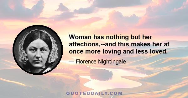 Woman has nothing but her affections,--and this makes her at once more loving and less loved.