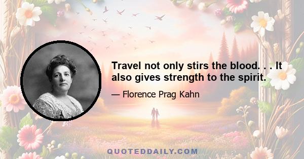 Travel not only stirs the blood. . . It also gives strength to the spirit.