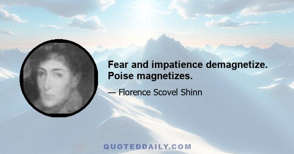 Fear and impatience demagnetize. Poise magnetizes.