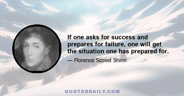 If one asks for success and prepares for failure, one will get the situation one has prepared for.