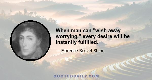 When man can wish away worrying, every desire will be instantly fulfilled.