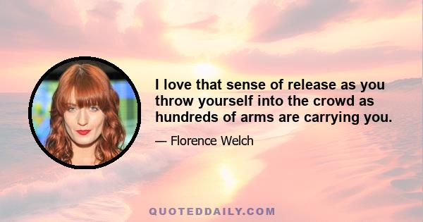 I love that sense of release as you throw yourself into the crowd as hundreds of arms are carrying you.