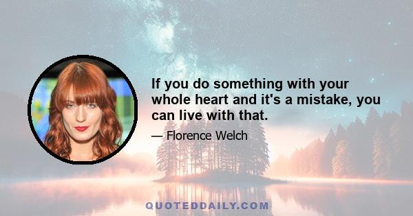 If you do something with your whole heart and it's a mistake, you can live with that.