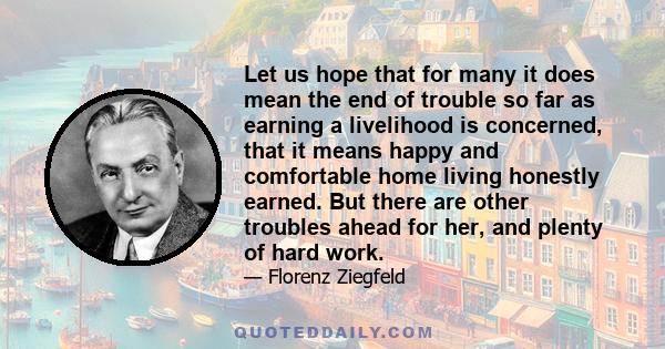 Let us hope that for many it does mean the end of trouble so far as earning a livelihood is concerned, that it means happy and comfortable home living honestly earned. But there are other troubles ahead for her, and