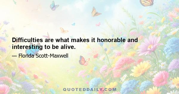 Difficulties are what makes it honorable and interesting to be alive.