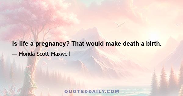 Is life a pregnancy? That would make death a birth.