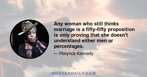 Any woman who still thinks marriage is a fifty-fifty proposition is only proving that she doesn't understand either men or percentages.