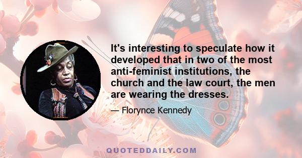 It's interesting to speculate how it developed that in two of the most anti-feminist institutions, the church and the law court, the men are wearing the dresses.