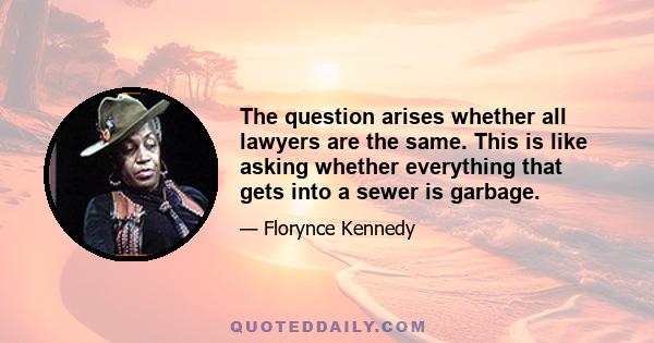 The question arises whether all lawyers are the same. This is like asking whether everything that gets into a sewer is garbage.