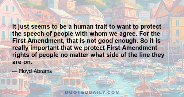 It just seems to be a human trait to want to protect the speech of people with whom we agree. For the First Amendment, that is not good enough. So it is really important that we protect First Amendment rights of people