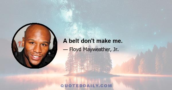 A belt don't make me.