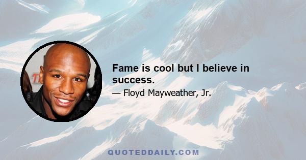 Fame is cool but I believe in success.