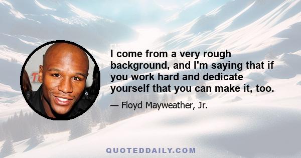 I come from a very rough background, and I'm saying that if you work hard and dedicate yourself that you can make it, too.