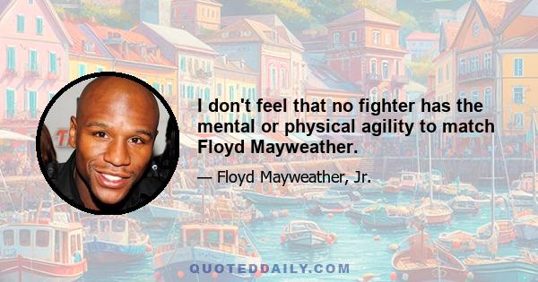 I don't feel that no fighter has the mental or physical agility to match Floyd Mayweather.