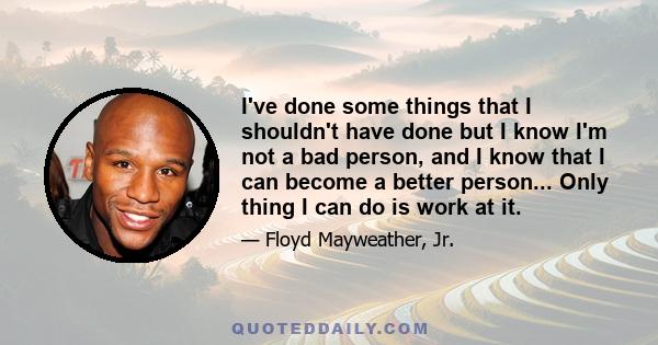 I've done some things that I shouldn't have done but I know I'm not a bad person, and I know that I can become a better person... Only thing I can do is work at it.