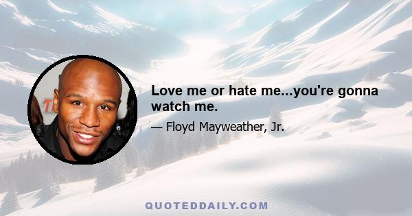 Love me or hate me...you're gonna watch me.