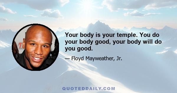 Your body is your temple. You do your body good, your body will do you good.