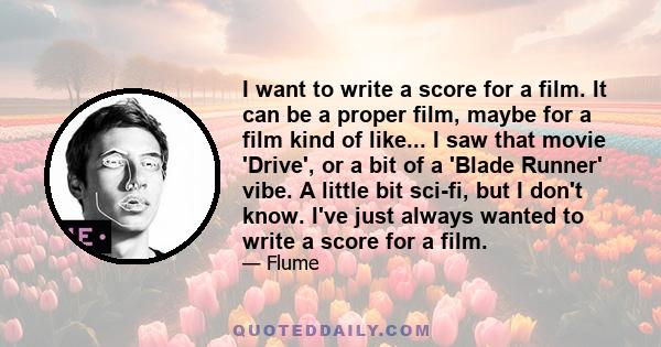 I want to write a score for a film. It can be a proper film, maybe for a film kind of like... I saw that movie 'Drive', or a bit of a 'Blade Runner' vibe. A little bit sci-fi, but I don't know. I've just always wanted