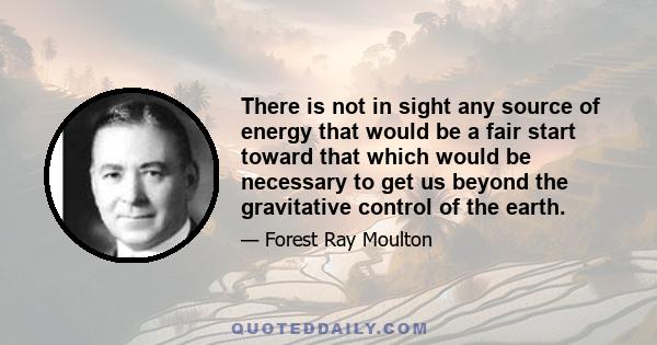 There is not in sight any source of energy that would be a fair start toward that which would be necessary to get us beyond the gravitative control of the earth.