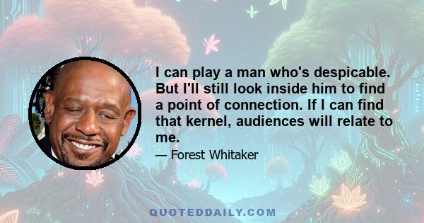 I can play a man who's despicable. But I'll still look inside him to find a point of connection. If I can find that kernel, audiences will relate to me.