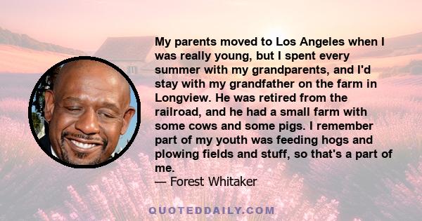 My parents moved to Los Angeles when I was really young, but I spent every summer with my grandparents, and I'd stay with my grandfather on the farm in Longview. He was retired from the railroad, and he had a small farm 