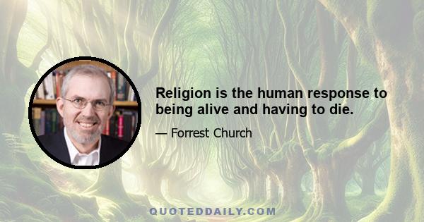 Religion is the human response to being alive and having to die.