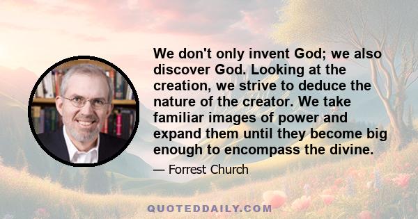 We don't only invent God; we also discover God. Looking at the creation, we strive to deduce the nature of the creator. We take familiar images of power and expand them until they become big enough to encompass the