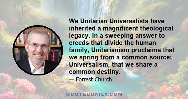 We Unitarian Universalists have inherited a magnificent theological legacy. In a sweeping answer to creeds that divide the human family, Unitarianism proclaims that we spring from a common source; Universalism, that we