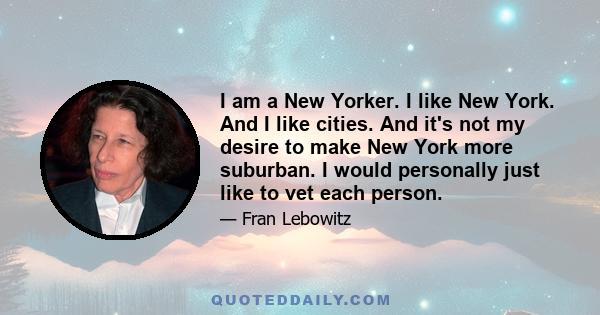 I am a New Yorker. I like New York. And I like cities. And it's not my desire to make New York more suburban. I would personally just like to vet each person.