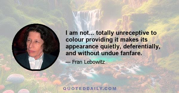 I am not... totally unreceptive to colour providing it makes its appearance quietly, deferentially, and without undue fanfare.