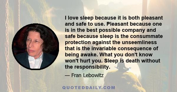 I love sleep because it is both pleasant and safe to use. Pleasant because one is in the best possible company and safe because sleep is the consummate protection against the unseemliness that is the invariable