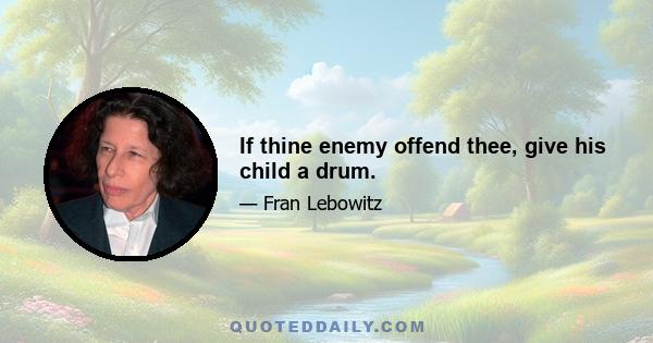 If thine enemy offend thee, give his child a drum.