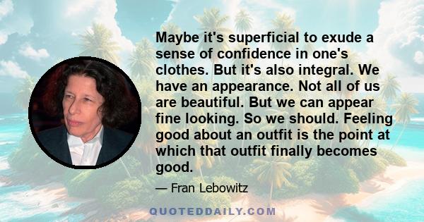 Maybe it's superficial to exude a sense of confidence in one's clothes. But it's also integral. We have an appearance. Not all of us are beautiful. But we can appear fine looking. So we should. Feeling good about an