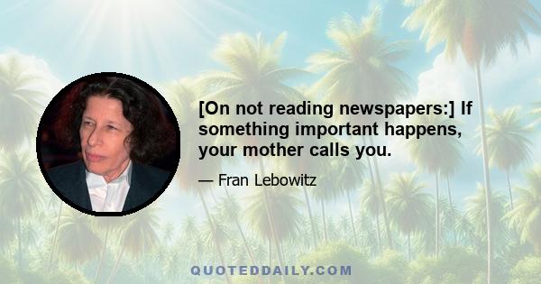 [On not reading newspapers:] If something important happens, your mother calls you.