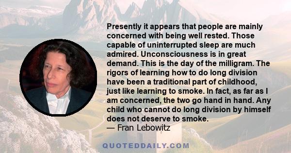 Presently it appears that people are mainly concerned with being well rested. Those capable of uninterrupted sleep are much admired. Unconsciousness is in great demand. This is the day of the milligram.