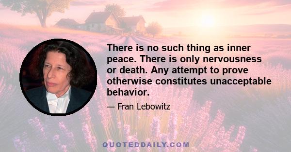 There is no such thing as inner peace. There is only nervousness or death. Any attempt to prove otherwise constitutes unacceptable behavior.