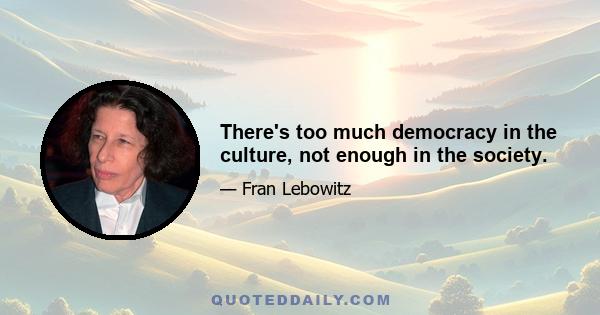 There's too much democracy in the culture, not enough in the society.