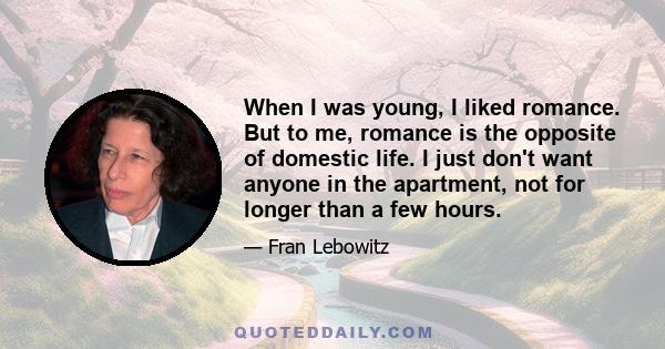 When I was young, I liked romance. But to me, romance is the opposite of domestic life. I just don't want anyone in the apartment, not for longer than a few hours.