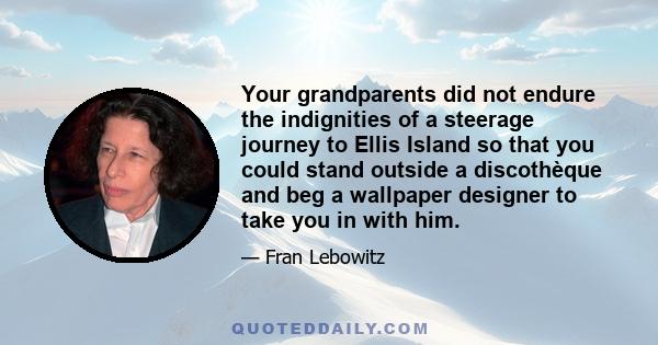 Your grandparents did not endure the indignities of a steerage journey to Ellis Island so that you could stand outside a discothèque and beg a wallpaper designer to take you in with him.