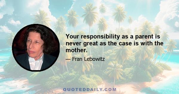 Your responsibility as a parent is never great as the case is with the mother.