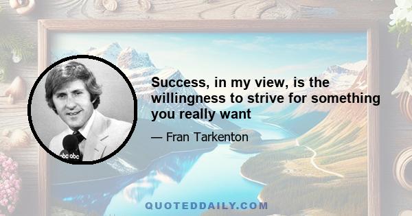 Success, in my view, is the willingness to strive for something you really want