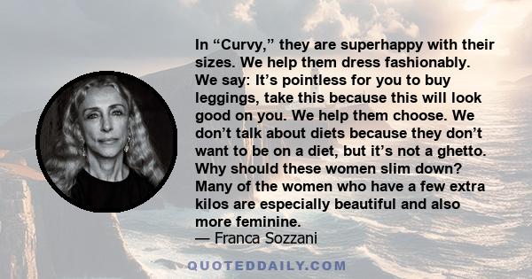 In “Curvy,” they are superhappy with their sizes. We help them dress fashionably. We say: It’s pointless for you to buy leggings, take this because this will look good on you. We help them choose. We don’t talk about