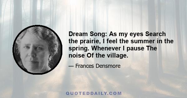 Dream Song: As my eyes Search the prairie, I feel the summer in the spring. Whenever I pause The noise Of the village.