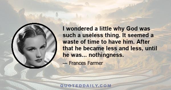 I wondered a little why God was such a useless thing. It seemed a waste of time to have him. After that he became less and less, until he was... nothingness.