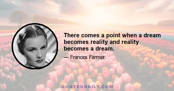 There comes a point when a dream becomes reality and reality becomes a dream.