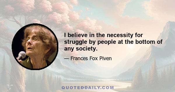 I believe in the necessity for struggle by people at the bottom of any society.