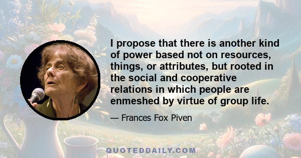 I propose that there is another kind of power based not on resources, things, or attributes, but rooted in the social and cooperative relations in which people are enmeshed by virtue of group life.