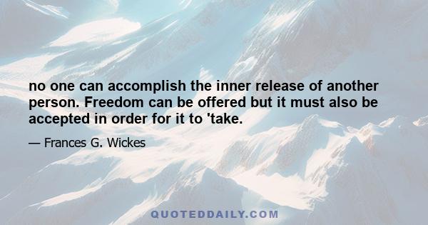 no one can accomplish the inner release of another person. Freedom can be offered but it must also be accepted in order for it to 'take.