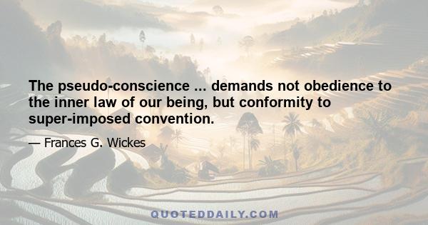 The pseudo-conscience ... demands not obedience to the inner law of our being, but conformity to super-imposed convention.