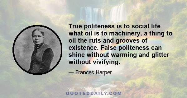 True politeness is to social life what oil is to machinery, a thing to oil the ruts and grooves of existence. False politeness can shine without warming and glitter without vivifying.